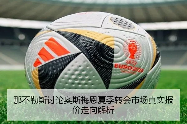 那不勒斯讨论奥斯梅恩夏季转会市场真实报价走向解析