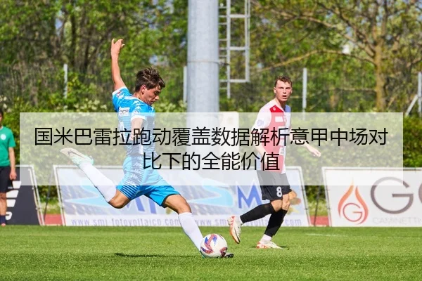 国米巴雷拉跑动覆盖数据解析意甲中场对比下的全能价值