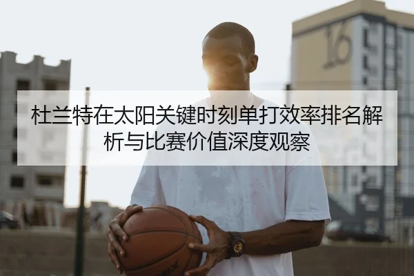 杜兰特在太阳关键时刻单打效率排名解析与比赛价值深度观察