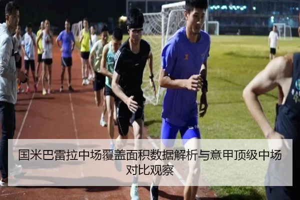 国米巴雷拉中场覆盖面积数据解析与意甲顶级中场对比观察