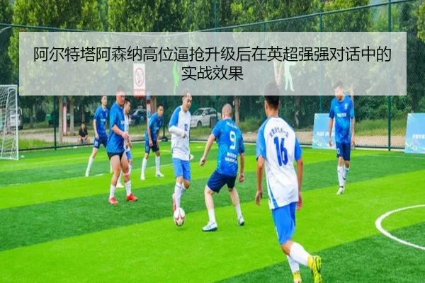 阿尔特塔阿森纳高位逼抢升级后在英超强强对话中的实战效果