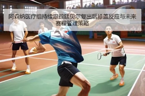 阿森纳医疗组持续跟踪廷贝尔复出后膝盖反应与未来赛程管理策略