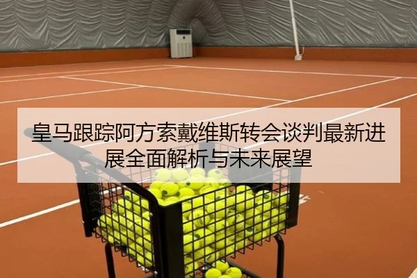 皇马跟踪阿方索戴维斯转会谈判最新进展全面解析与未来展望 | cc7c7.app