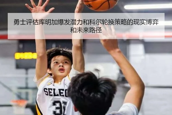 勇士评估库明加爆发潜力和科尔轮换策略的现实博弈和未来路径