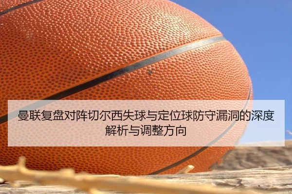 曼联复盘对阵切尔西失球与定位球防守漏洞的深度解析与调整方向