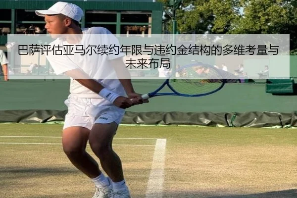 巴萨评估亚马尔续约年限与违约金结构的多维考量与未来布局（c7c7）