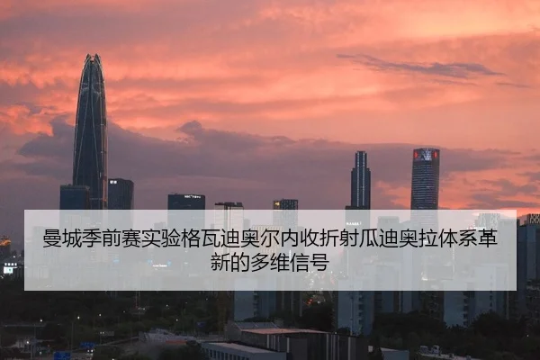 曼城季前赛实验格瓦迪奥尔内收折射瓜迪奥拉体系革新的多维信号（c7c7）
