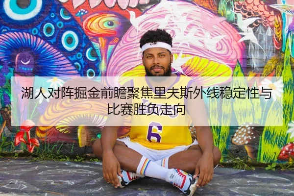 湖人对阵掘金前瞻聚焦里夫斯外线稳定性与比赛胜负走向（c7c7）